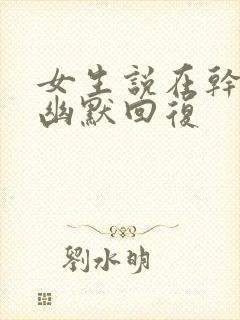 女生说在干嘛呢幽默回复