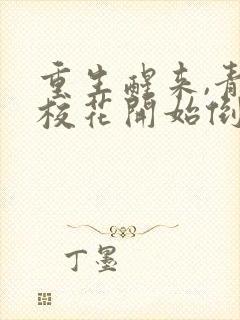 重生醒来,青梅校花开始倒追我无删减全文