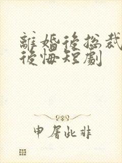 离婚后总裁老婆后悔短剧