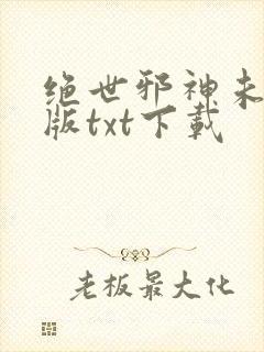 绝世邪神未删减版txt下载