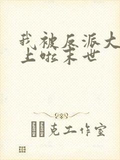 我被反派大佬看上啦末世