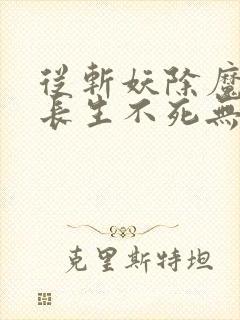 从斩妖除魔开始长生不死无错版