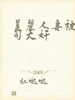 美丽人妻被夫上司大奸