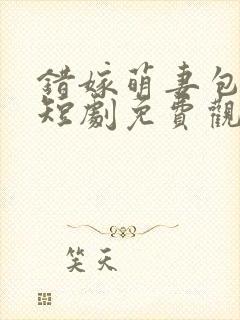 错嫁萌妻包甜的短剧免费观看全集