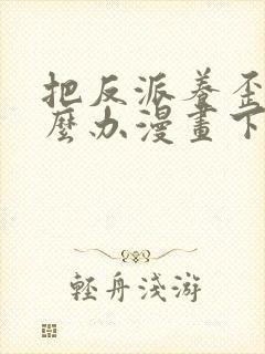 把反派养歪了怎么办漫画下拉式免费