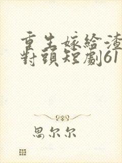 重生嫁给渣男死对头短剧61集
