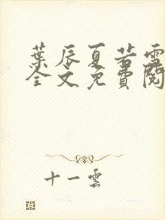 叶辰夏若雪小说全文免费阅读主角