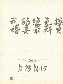 我的绝色总裁未婚妻最新更新