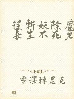 从斩妖除魔开始长生不死免费在线阅读