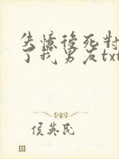 失忆后死对头成了我男友txt