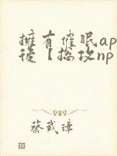 拥有催眠app后【总攻np重口纯肉/催眠/