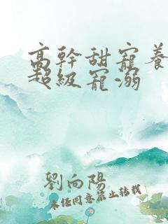 高干甜宠养成文超级宠溺