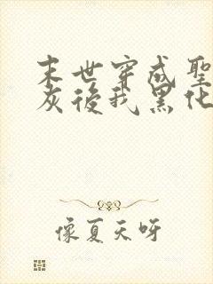 末世穿成圣母炮灰后我黑化了小说