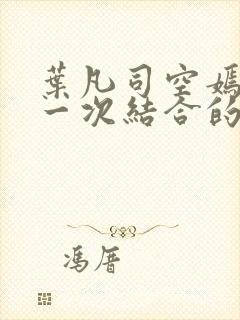 叶凡司空嫣然第一次结合的章节内容