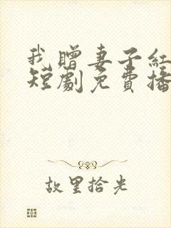 我赠妻子红缨枪短剧免费播放