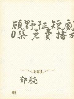 顾野征短剧100集免费播放