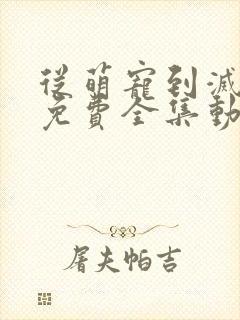 从萌宠到灭世兽免费全集动漫在线观看