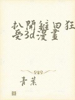 扒开雏田狂揉难受3d漫画