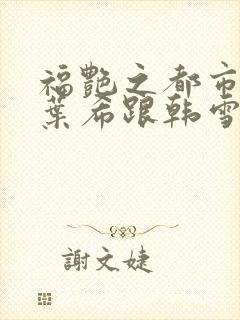 福艳之都市后宫叶希跟韩雪