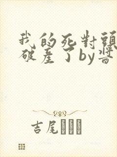 我的死对头终于破产了by酱子贝小说