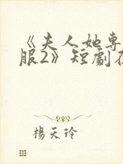 《夫人她专治不服2》短剧在线观看全