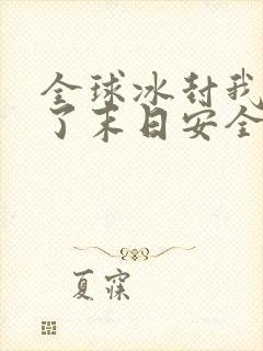 全球冰封我打造了末日安全屋最新章节列表