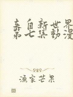 来自新世界动漫第七集动漫在线免费观看