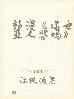 动漫《你也喜欢亚人酱吗》免费观看