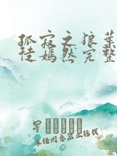 孤寂之狼叶凡司徒嫣然完整版