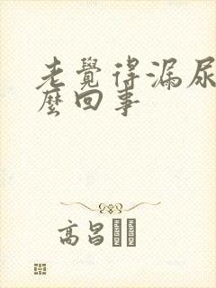 老觉得漏尿是怎么回事