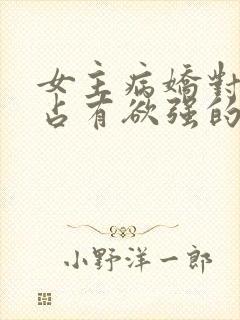 女主病娇对男主占有欲强的小说