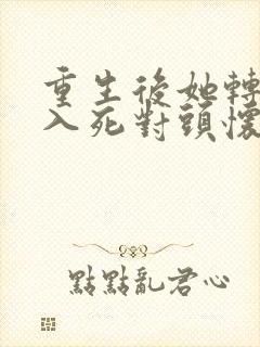 重生后她转身投入死对头怀抱小说