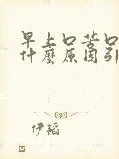 早上口苦口涩是什么原因引起的