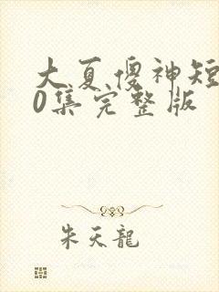 大夏傻神短剧80集完整版