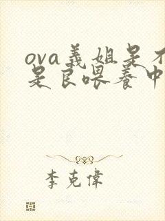 ova义姐是不是良喂养中