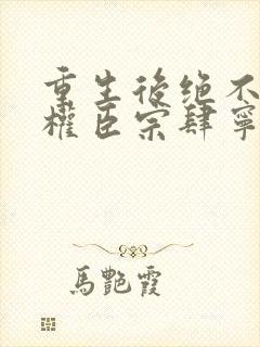 重生后绝不嫁给权臣宗肆宁芙最新章节在线