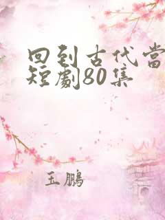 回到古代当纨绔短剧80集