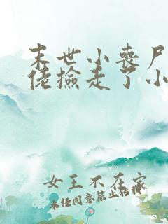 末世小丧尸被大佬捡走了小说