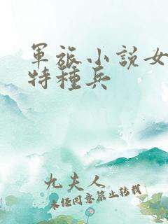 军旅小说女主是特种兵