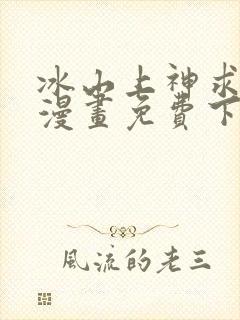 冰山上神求放过漫画免费下拉式