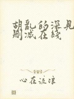 胡乱的深见君无删减在线