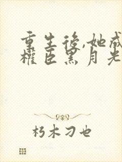 重生后,她成了权臣黑月光在线阅读