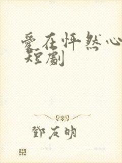 爱在怦然心动时 短剧