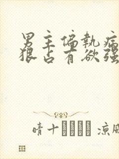 男主偏执病态阴狠占有欲强的小说