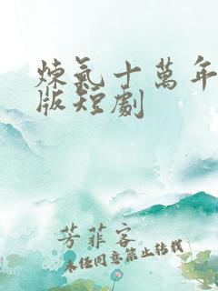 炼气十万年真人版短剧