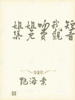 姐姐吻我短剧全集免费观看