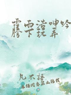 霍雨浩呻吟沦为胯下玩弄