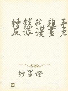 糟糕我亲手培养反派漫画免费观看