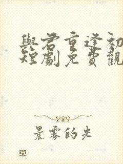 与君重逢初见时短剧免费观看