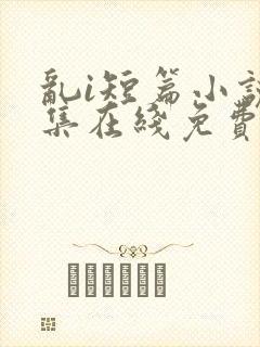 乱i短篇小说合集在线免费阅读